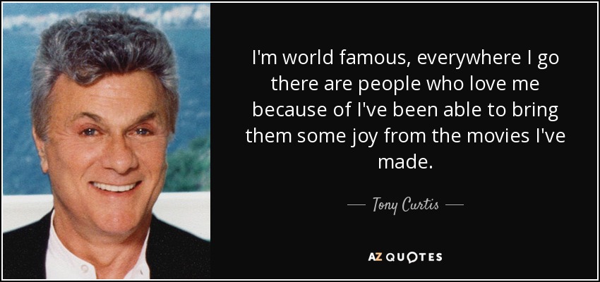 I'm world famous, everywhere I go there are people who love me because of I've been able to bring them some joy from the movies I've made. - Tony Curtis