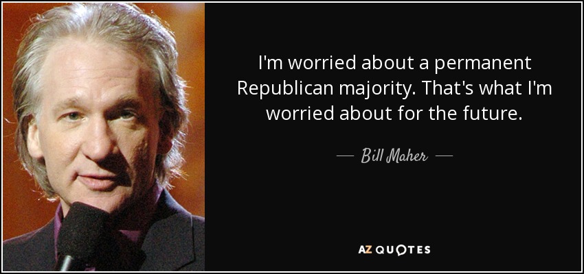 I'm worried about a permanent Republican majority. That's what I'm worried about for the future. - Bill Maher