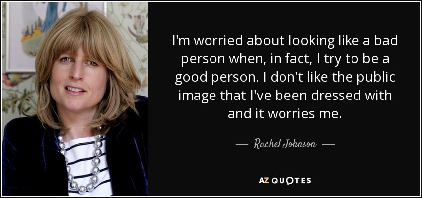 I'm worried about looking like a bad person when, in fact, I try to be a good person. I don't like the public image that I've been dressed with and it worries me. - Rachel Johnson