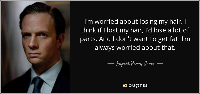 I'm worried about losing my hair. I think if I lost my hair, I'd lose a lot of parts. And I don't want to get fat. I'm always worried about that. - Rupert Penry-Jones