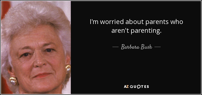 I'm worried about parents who aren't parenting. - Barbara Bush