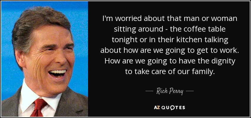 I'm worried about that man or woman sitting around - the coffee table tonight or in their kitchen talking about how are we going to get to work. How are we going to have the dignity to take care of our family. - Rick Perry