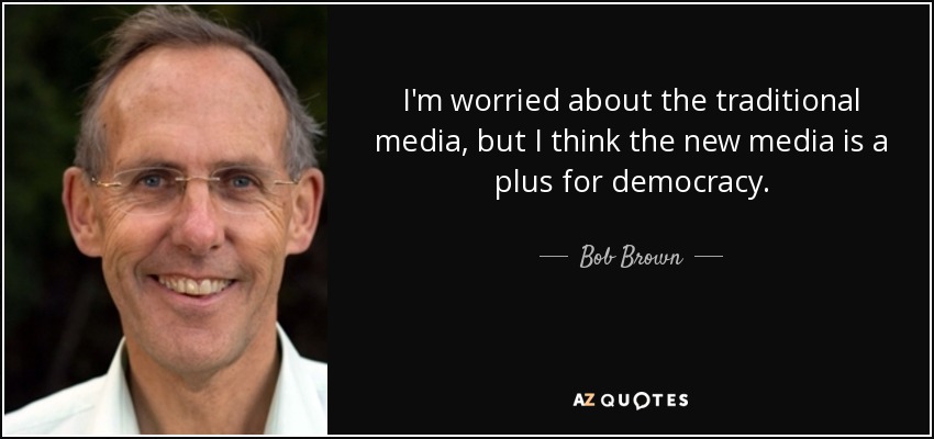I'm worried about the traditional media, but I think the new media is a plus for democracy. - Bob Brown