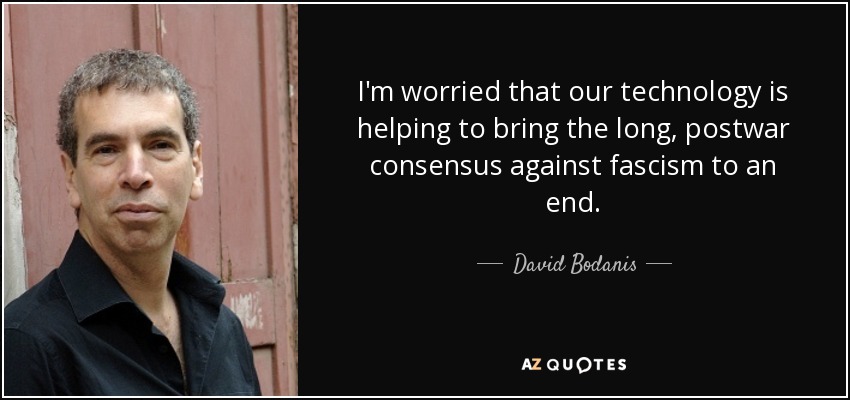 I'm worried that our technology is helping to bring the long, postwar consensus against fascism to an end. - David Bodanis