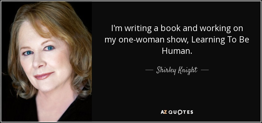 I'm writing a book and working on my one-woman show, Learning To Be Human. - Shirley Knight