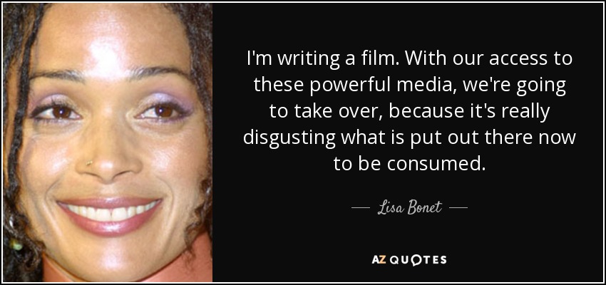 I'm writing a film. With our access to these powerful media, we're going to take over, because it's really disgusting what is put out there now to be consumed. - Lisa Bonet