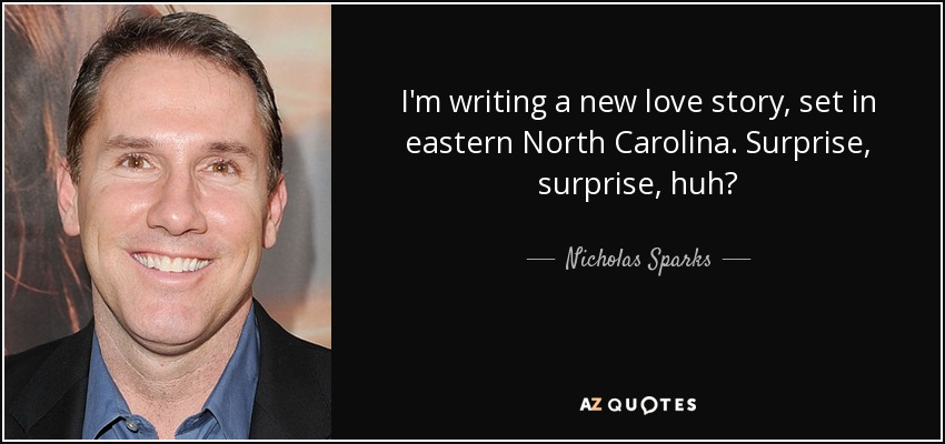 I'm writing a new love story, set in eastern North Carolina. Surprise, surprise, huh? - Nicholas Sparks