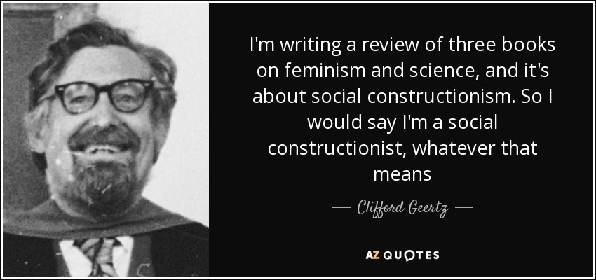 I'm writing a review of three books on feminism and science, and it's about social constructionism. So I would say I'm a social constructionist, whatever that means - Clifford Geertz