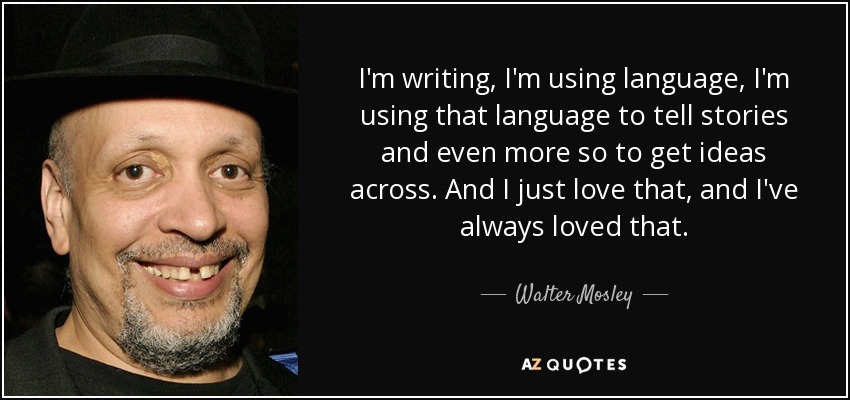 I'm writing, I'm using language, I'm using that language to tell stories and even more so to get ideas across. And I just love that, and I've always loved that. - Walter Mosley