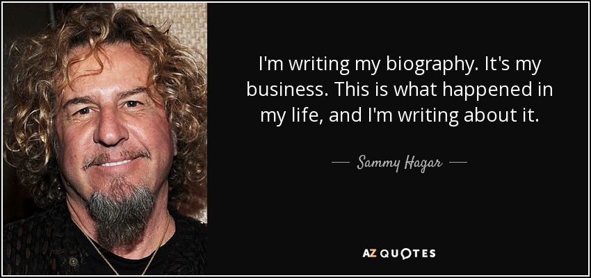 I'm writing my biography. It's my business. This is what happened in my life, and I'm writing about it. - Sammy Hagar