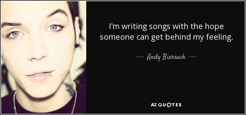 I'm writing songs with the hope someone can get behind my feeling. - Andy Biersack