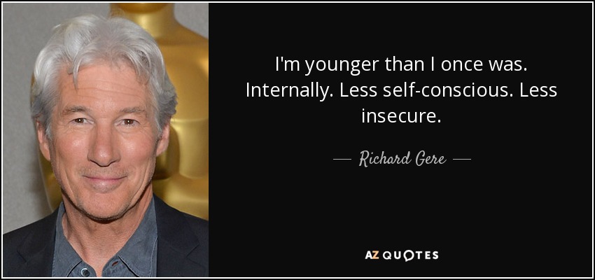 I'm younger than I once was. Internally. Less self-conscious. Less insecure. - Richard Gere