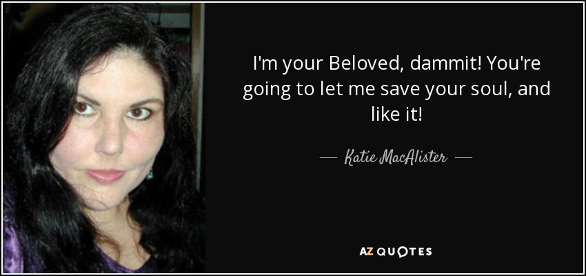 I'm your Beloved, dammit! You're going to let me save your soul, and like it! - Katie MacAlister