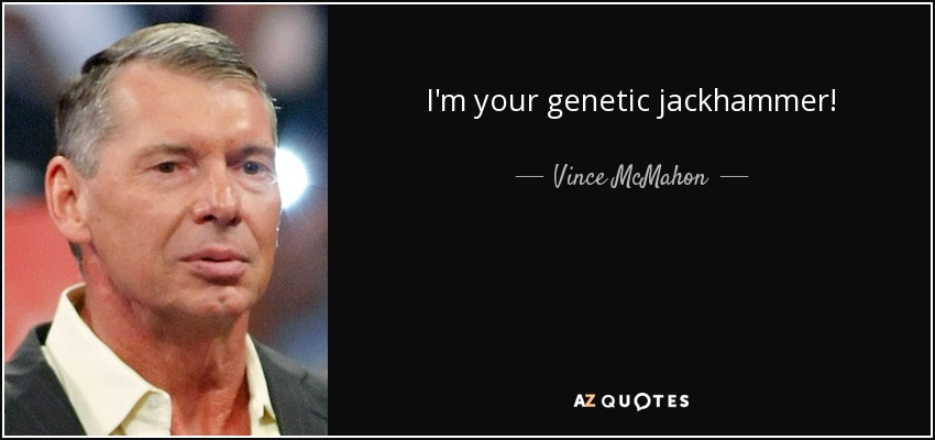 I'm your genetic jackhammer! - Vince McMahon