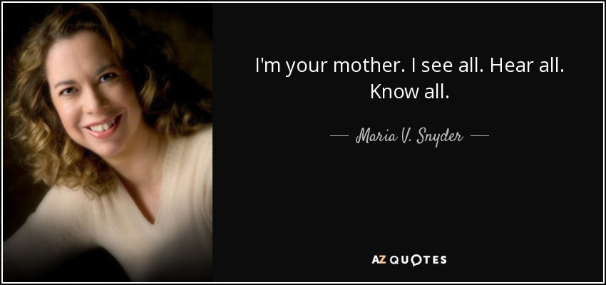 I'm your mother. I see all. Hear all. Know all. - Maria V. Snyder