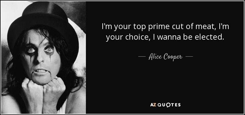 I'm your top prime cut of meat, I'm your choice, I wanna be elected. - Alice Cooper