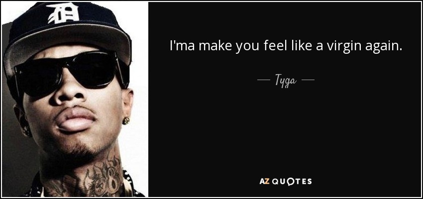 I'ma make you feel like a virgin again. - Tyga