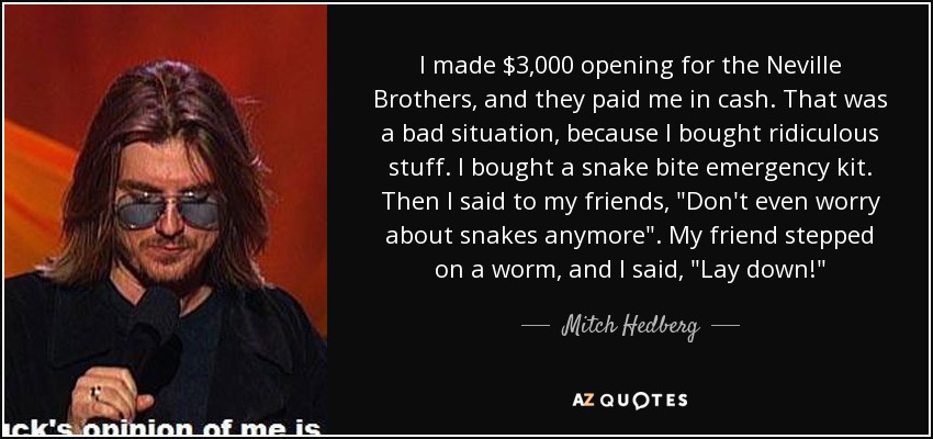I made $3,000 opening for the Neville Brothers, and they paid me in cash. That was a bad situation, because I bought ridiculous stuff. I bought a snake bite emergency kit. Then I said to my friends, 