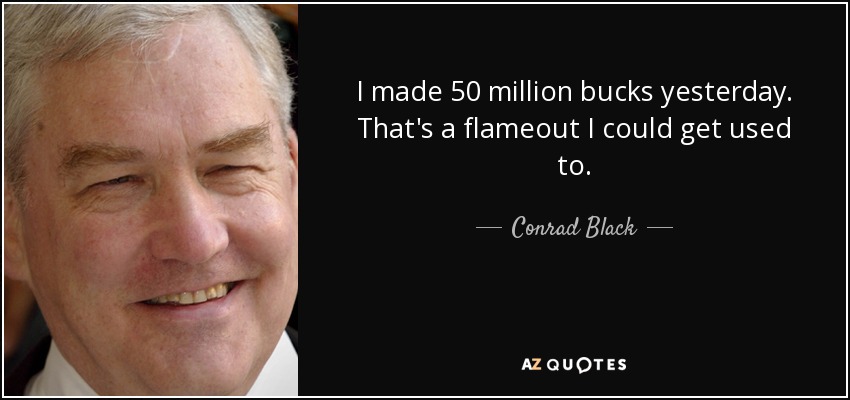I made 50 million bucks yesterday. That's a flameout I could get used to. - Conrad Black