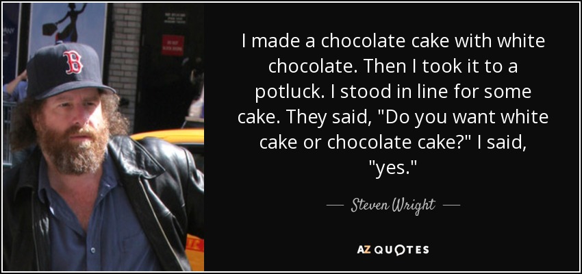 I made a chocolate cake with white chocolate. Then I took it to a potluck. I stood in line for some cake. They said, 