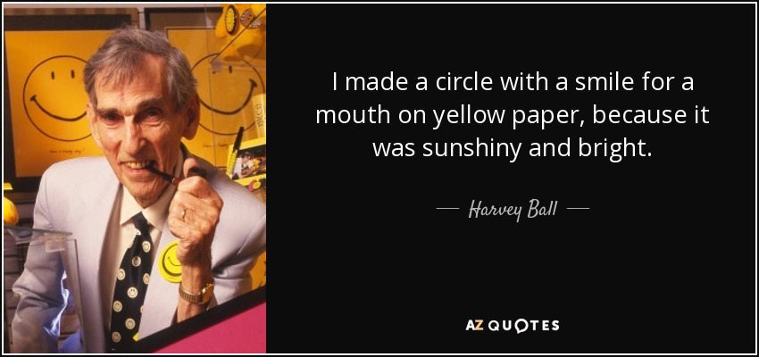 I made a circle with a smile for a mouth on yellow paper, because it was sunshiny and bright. - Harvey Ball
