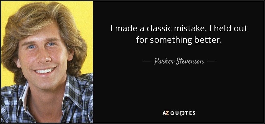 I made a classic mistake. I held out for something better. - Parker Stevenson