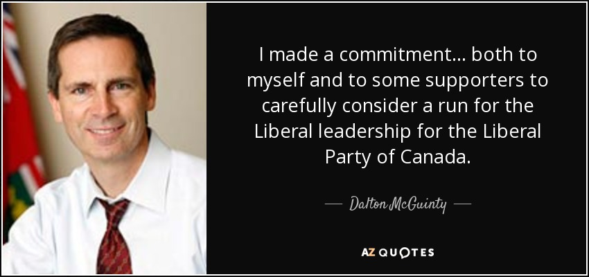I made a commitment... both to myself and to some supporters to carefully consider a run for the Liberal leadership for the Liberal Party of Canada. - Dalton McGuinty