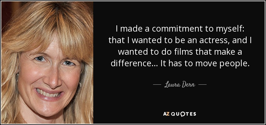 I made a commitment to myself: that I wanted to be an actress, and I wanted to do films that make a difference... It has to move people. - Laura Dern