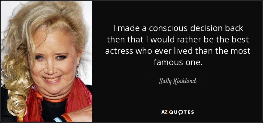 I made a conscious decision back then that I would rather be the best actress who ever lived than the most famous one. - Sally Kirkland
