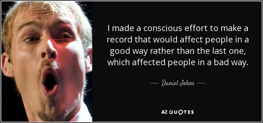 I made a conscious effort to make a record that would affect people in a good way rather than the last one, which affected people in a bad way. - Daniel Johns