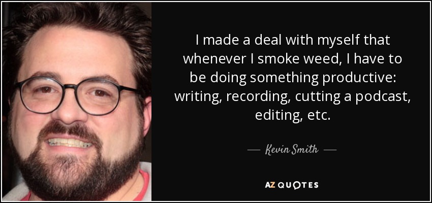 I made a deal with myself that whenever I smoke weed, I have to be doing something productive: writing, recording, cutting a podcast, editing, etc. - Kevin Smith