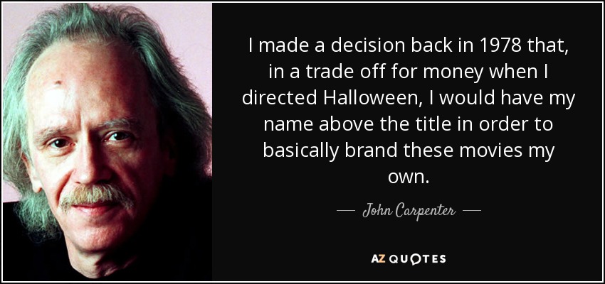 I made a decision back in 1978 that, in a trade off for money when I directed Halloween, I would have my name above the title in order to basically brand these movies my own. - John Carpenter