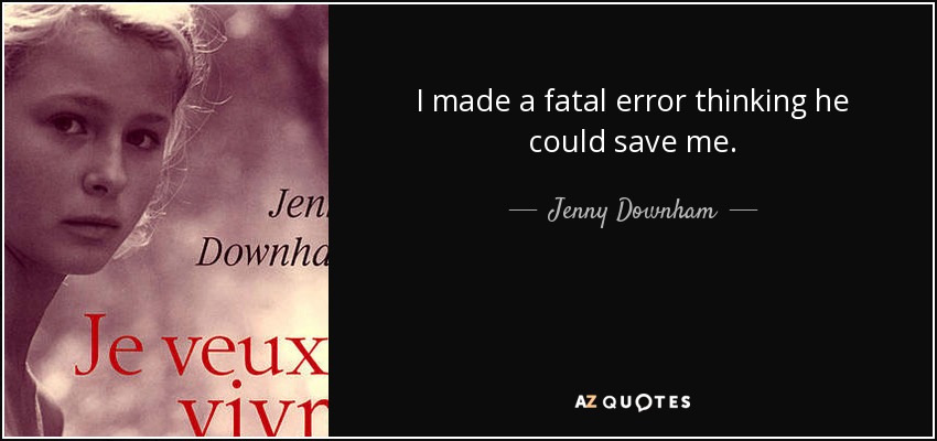 I made a fatal error thinking he could save me. - Jenny Downham