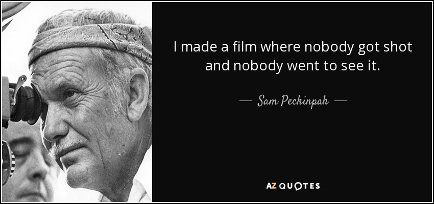 I made a film where nobody got shot and nobody went to see it. - Sam Peckinpah