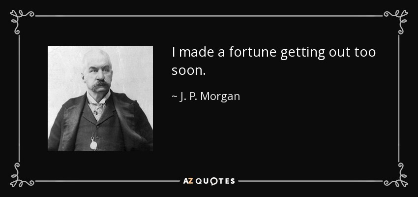 I made a fortune getting out too soon. - J. P. Morgan