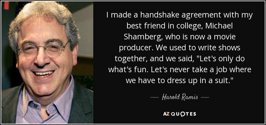 I made a handshake agreement with my best friend in college, Michael Shamberg, who is now a movie producer. We used to write shows together, and we said, 