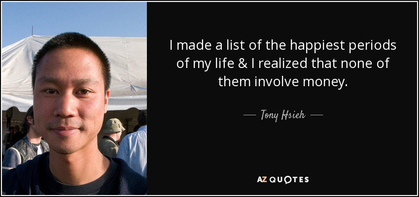 I made a list of the happiest periods of my life & I realized that none of them involve money. - Tony Hsieh