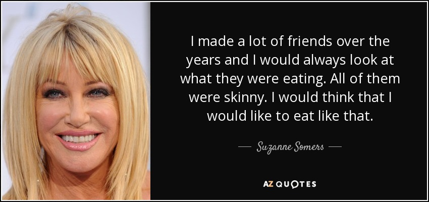 I made a lot of friends over the years and I would always look at what they were eating. All of them were skinny. I would think that I would like to eat like that. - Suzanne Somers