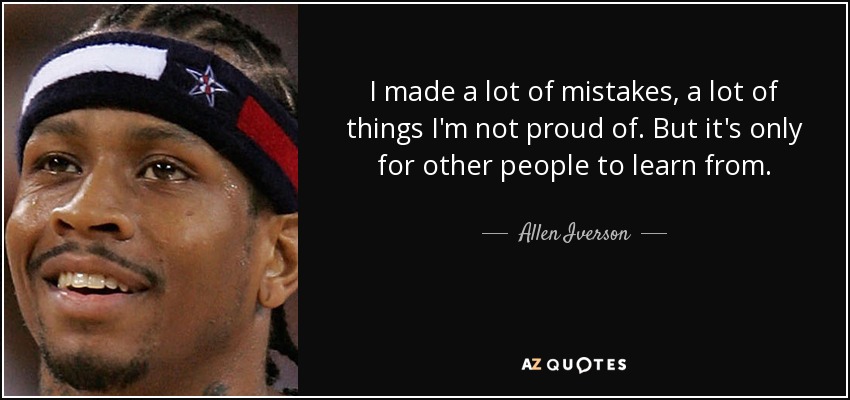 I made a lot of mistakes, a lot of things I'm not proud of. But it's only for other people to learn from. - Allen Iverson