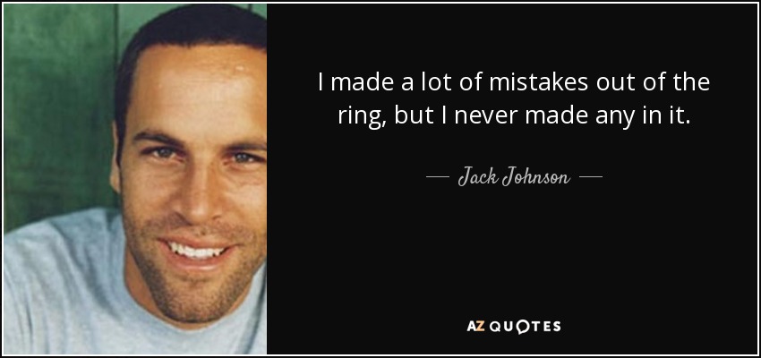 I made a lot of mistakes out of the ring, but I never made any in it. - Jack Johnson