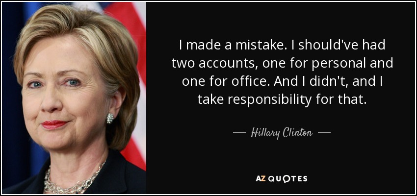 I made a mistake. I should've had two accounts, one for personal and one for office. And I didn't, and I take responsibility for that. - Hillary Clinton