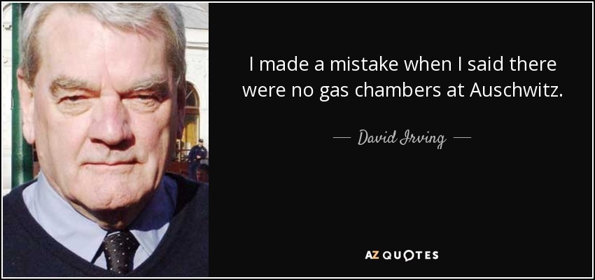 I made a mistake when I said there were no gas chambers at Auschwitz. - David Irving