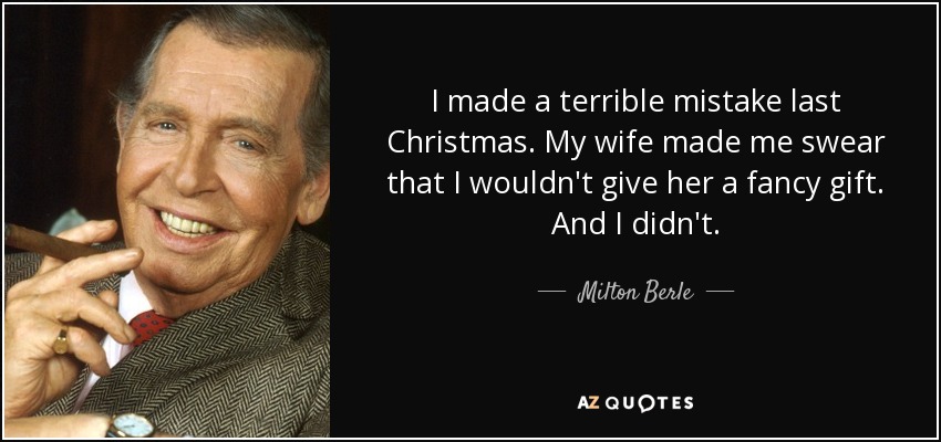 I made a terrible mistake last Christmas. My wife made me swear that I wouldn't give her a fancy gift. And I didn't. - Milton Berle