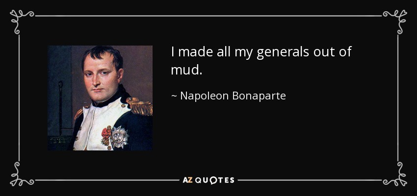 I made all my generals out of mud. - Napoleon Bonaparte