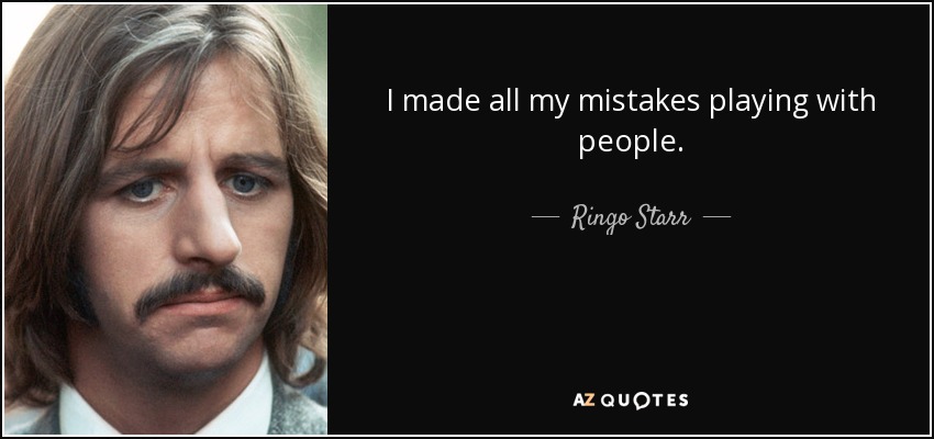 I made all my mistakes playing with people. - Ringo Starr