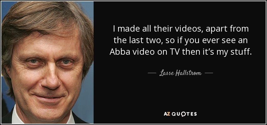 I made all their videos, apart from the last two, so if you ever see an Abba video on TV then it’s my stuff. - Lasse Hallstrom