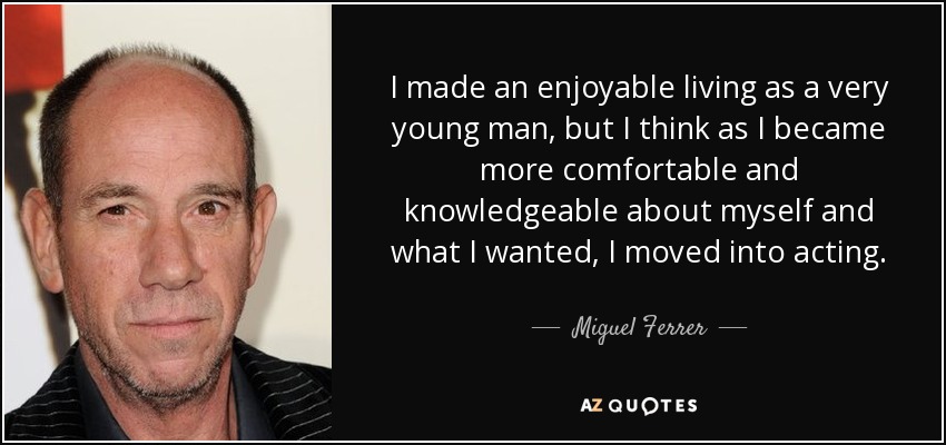 I made an enjoyable living as a very young man, but I think as I became more comfortable and knowledgeable about myself and what I wanted, I moved into acting. - Miguel Ferrer