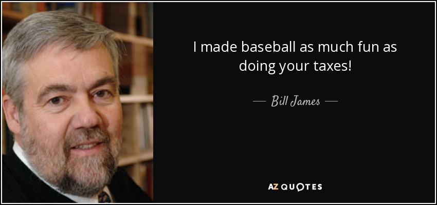 I made baseball as much fun as doing your taxes! - Bill James