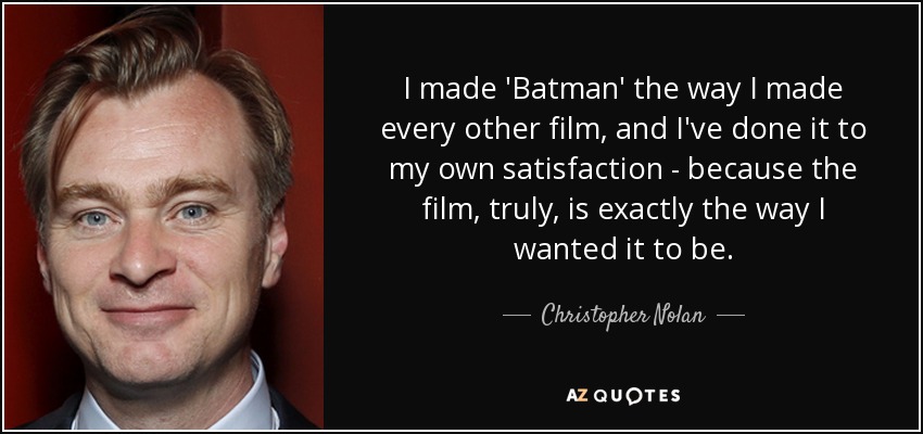 I made 'Batman' the way I made every other film, and I've done it to my own satisfaction - because the film, truly, is exactly the way I wanted it to be. - Christopher Nolan