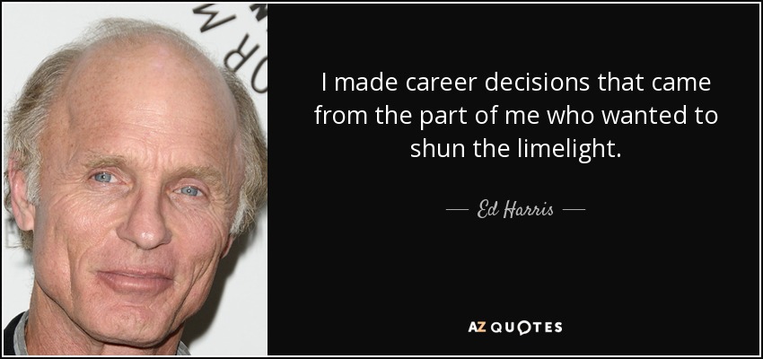 I made career decisions that came from the part of me who wanted to shun the limelight. - Ed Harris